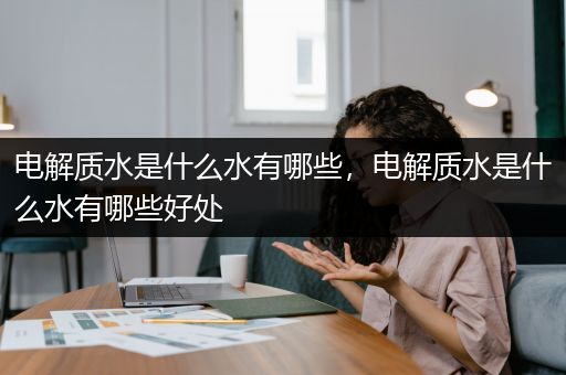 电解质水是什么水有哪些，电解质水是什么水有哪些好处